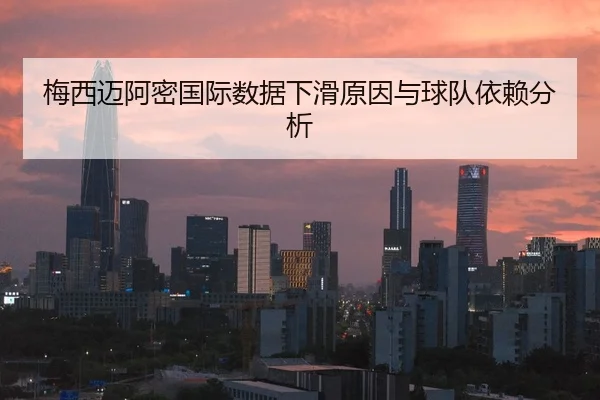 梅西迈阿密国际数据下滑原因与球队依赖分析